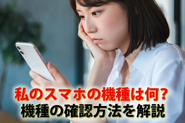私のスマホの機種はどれ？機種（型番）の確認方法をわかりやすく解説